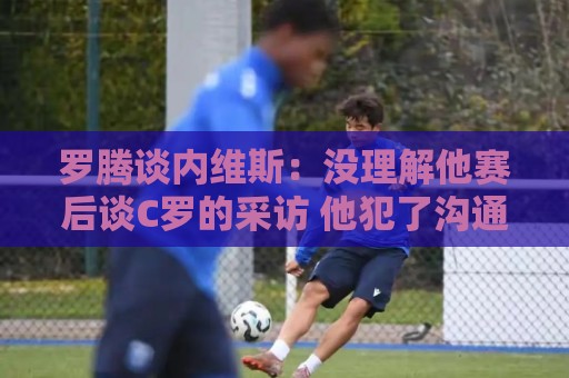 罗腾谈内维斯:没理解他赛后谈C罗的采访 他犯了沟通上的小错误 罗腾谈内维斯:没理解他赛后谈C罗的采访 他犯了沟通上的小错误