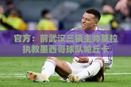 官方：前武汉三镇主帅莫拉执教墨西哥球队帕丘卡