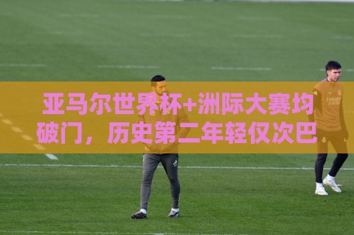 亚马尔世界杯+洲际大赛均破门,历史第二年轻仅次巴西传奇贝利 亚马尔世界杯+洲际大赛均破门,历史第二年轻仅次巴西传奇贝利