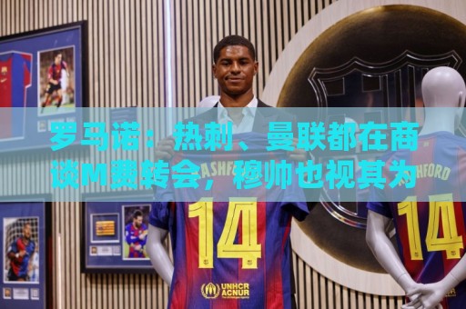 罗马诺:热刺、曼联都在商谈M费转会,穆帅也视其为引援候选 罗马诺:热刺、曼联都在商谈M费转会,穆帅也视其为引援候选