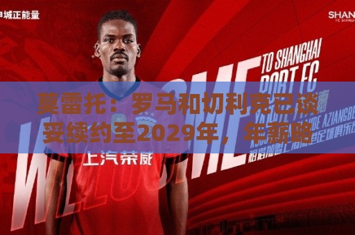 莫雷托:罗马和切利克已谈妥续约至2029年,年薪略低于300万欧元 莫雷托:罗马和切利克已谈妥续约至2029年,年薪略低于300万欧元