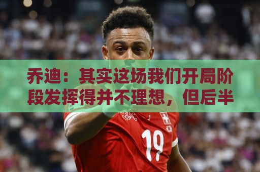 乔迪:其实这场我们开局阶段发挥得并不理想,但后半段运气不错 乔迪:其实这场我们开局阶段发挥得并不理想,但后半段运气不错
