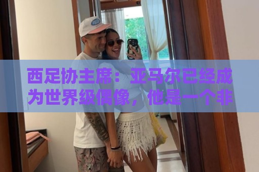 西足协主席:亚马尔已经成为世界级偶像,他是一个非常棒的年轻人 西足协主席:亚马尔已经成为世界级偶像,他是一个非常棒的年轻人