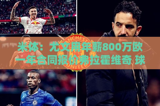 米体:尤文用年薪800万欧一年合同报价弗拉霍维奇 球队不想拖延 米体:尤文用年薪800万欧一年合同报价弗拉霍维奇 球队不想拖延