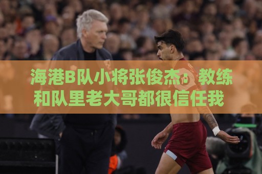 海港B队小将张俊杰:教练和队里老大哥都很信任我 还需提升自己 海港B队小将张俊杰:教练和队里老大哥都很信任我 还需提升自己