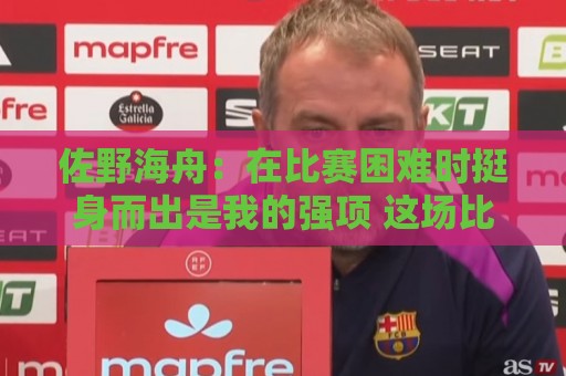 佐野海舟:在比赛困难时挺身而出是我的强项 这场比赛踢出精气神 佐野海舟:在比赛困难时挺身而出是我的强项 这场比赛踢出精气神