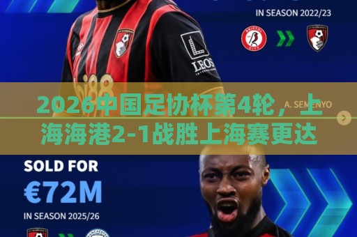 2026中国足协杯第4轮,上海海港2-1战胜上海赛更达 2026中国足协杯第4轮,上海海港2-1战胜上海赛更达