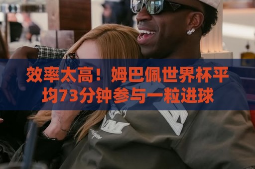 效率太高!姆巴佩世界杯平均73分钟参与一粒进球 效率太高!姆巴佩世界杯平均73分钟参与一粒进球