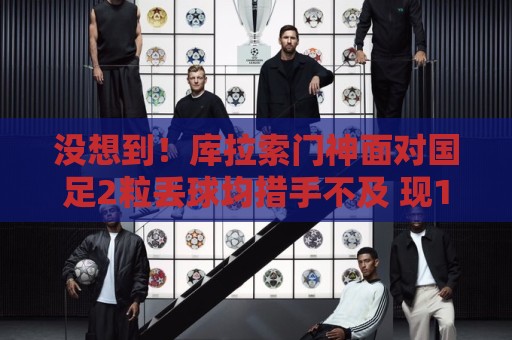 没想到!库拉索门神面对国足2粒丢球均措手不及 现15次扑救拿首分 没想到!库拉索门神面对国足2粒丢球均措手不及 现15次扑救拿首分