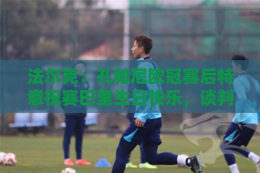 法尔克：孔帕尼欧冠赛后特意祝赛巴里生日快乐，谈判起到关键作用