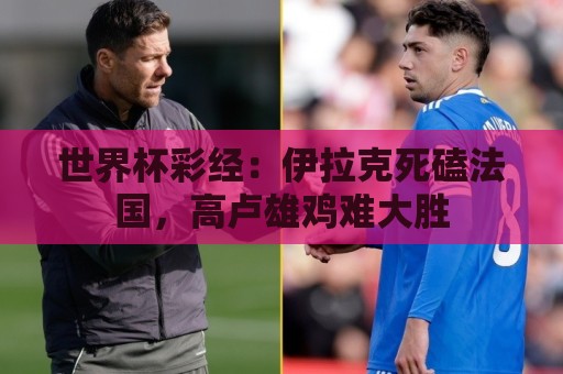 世界杯彩经:伊拉克死磕法国,高卢雄鸡难大胜 世界杯彩经:伊拉克死磕法国,高卢雄鸡难大胜