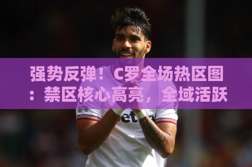 强势反弹!C罗全场热区图:禁区核心高亮,全域活跃,触球点连片 强势反弹!C罗全场热区图:禁区核心高亮,全域活跃,触球点连片