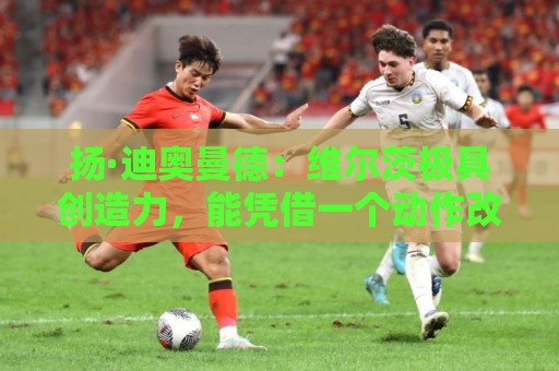 扬·迪奥曼德:维尔茨极具创造力,能凭借一个动作改变局势 扬·迪奥曼德:维尔茨极具创造力,能凭借一个动作改变局势