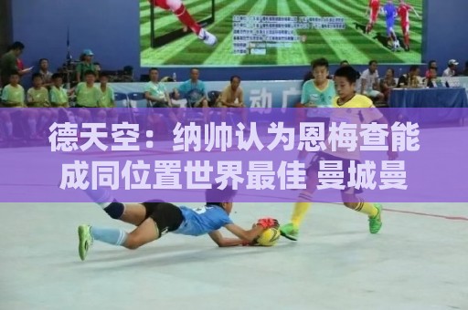德天空:纳帅认为恩梅查能成同位置世界最佳 曼城曼联皇马均有意 德天空:纳帅认为恩梅查能成同位置世界最佳 曼城曼联皇马均有意