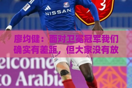 廖均健:面对卫冕冠军我们确实有差距,但大家没有放弃拼到了最后 廖均健:面对卫冕冠军我们确实有差距,但大家没有放弃拼到了最后