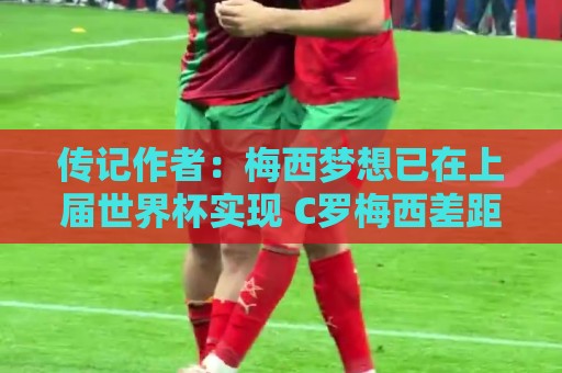 传记作者:梅西梦想已在上届世界杯实现 C罗梅西差距太大无法比较 传记作者:梅西梦想已在上届世界杯实现 C罗梅西差距太大无法比较