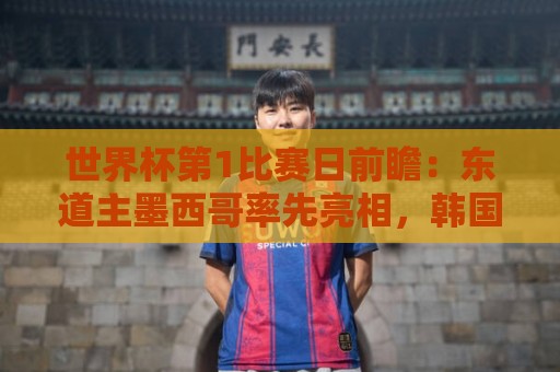 世界杯第1比赛日前瞻:东道主墨西哥率先亮相,韩国能否击败捷克 世界杯第1比赛日前瞻:东道主墨西哥率先亮相,韩国能否击败捷克