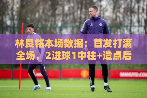 林良铭本场数据:首发打满全场,2进球1中柱+造点后亲自主罚被扑 林良铭本场数据:首发打满全场,2进球1中柱+造点后亲自主罚被扑