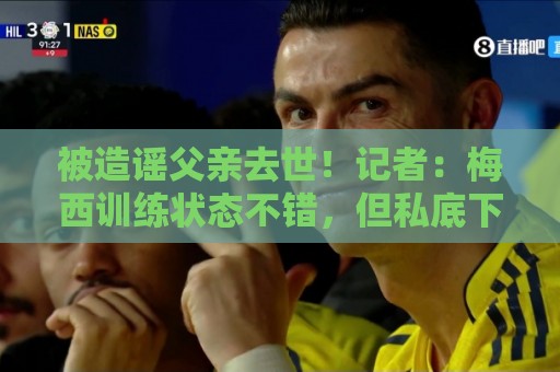 被造谣父亲去世!记者:梅西训练状态不错,但私底下并不好受 被造谣父亲去世!记者:梅西训练状态不错,但私底下并不好受
