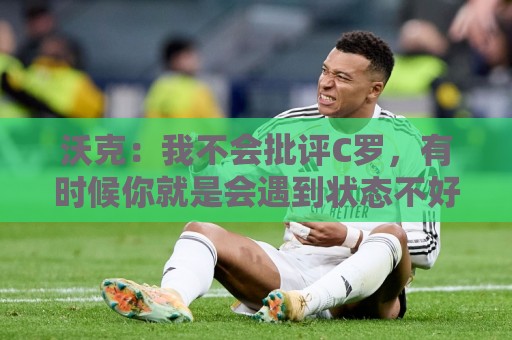 沃克:我不会批评C罗,有时候你就是会遇到状态不好的一天 沃克:我不会批评C罗,有时候你就是会遇到状态不好的一天