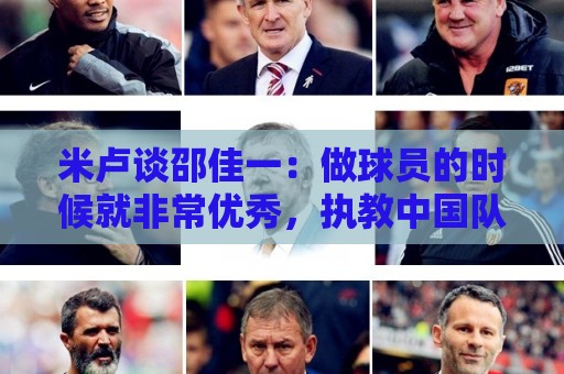 米卢谈邵佳一:做球员的时候就非常优秀,执教中国队也一定会成功 米卢谈邵佳一:做球员的时候就非常优秀,执教中国队也一定会成功