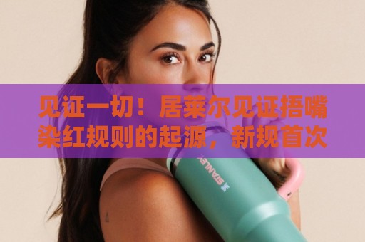 见证一切!居莱尔见证捂嘴染红规则的起源,新规首次启用时也在场 见证一切!居莱尔见证捂嘴染红规则的起源,新规首次启用时也在场