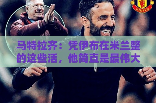 马特拉齐:凭伊布在米兰整的这些活,他简直是最伟大的国米主义者 马特拉齐:凭伊布在米兰整的这些活,他简直是最伟大的国米主义者