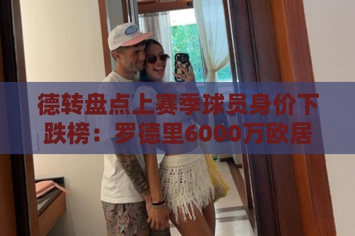德转盘点上赛季球员身价下跌榜:罗德里6000万欧居首,贝林次席 德转盘点上赛季球员身价下跌榜:罗德里6000万欧居首,贝林次席