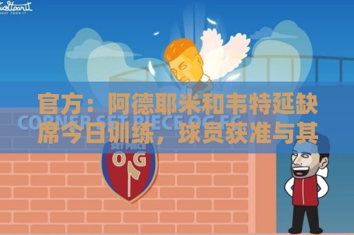 官方:阿德耶米和韦特延缺席今日训练,球员获准与其他俱乐部谈判 官方:阿德耶米和韦特延缺席今日训练,球员获准与其他俱乐部谈判