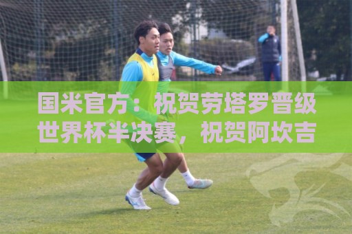 国米官方:祝贺劳塔罗晋级世界杯半决赛,祝贺阿坎吉完成非凡征程 国米官方:祝贺劳塔罗晋级世界杯半决赛,祝贺阿坎吉完成非凡征程
