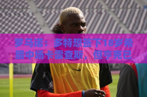 罗马诺:多特想签下18岁希腊中场卡雷查斯,但亨克已拒绝两份报价 罗马诺:多特想签下18岁希腊中场卡雷查斯,但亨克已拒绝两份报价
