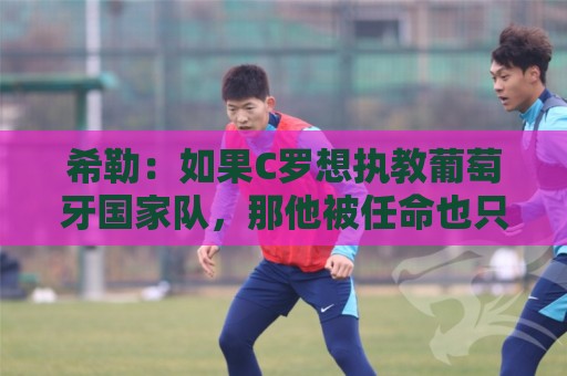 希勒:如果C罗想执教葡萄牙国家队,那他被任命也只是时间问题 希勒:如果C罗想执教葡萄牙国家队,那他被任命也只是时间问题
