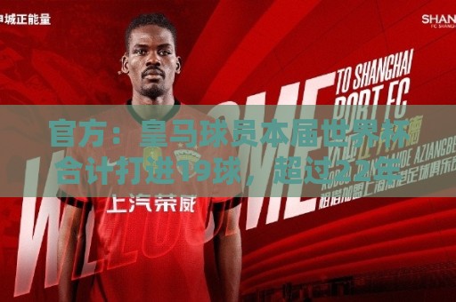 官方：皇马球员本届世界杯合计打进19球，超过22年巴黎和14年拜仁