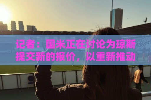 记者:国米正在讨论为琼斯提交新的报价,以重新推动转会谈判 记者:国米正在讨论为琼斯提交新的报价,以重新推动转会谈判