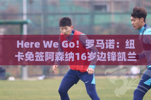 Here We Go!罗马诺:纽卡免签阿森纳16岁边锋凯兰·汤普森 Here We Go!罗马诺:纽卡免签阿森纳16岁边锋凯兰·汤普森