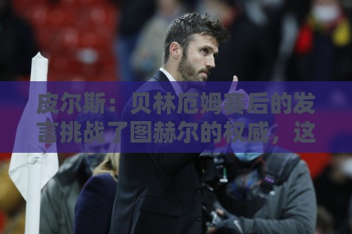 皮尔斯:贝林厄姆赛后的发言挑战了图赫尔的权威,这对球队不利 皮尔斯:贝林厄姆赛后的发言挑战了图赫尔的权威,这对球队不利