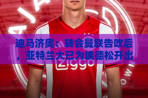 迪马济奥:转会曼联告吹后,亚特兰大已为埃德松开出丰厚续约报价 迪马济奥:转会曼联告吹后,亚特兰大已为埃德松开出丰厚续约报价