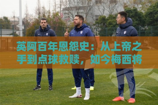 英阿百年恩怨史:从上帝之手到点球救赎,如今梅西将迎“第一次” 英阿百年恩怨史:从上帝之手到点球救赎,如今梅西将迎“第一次”