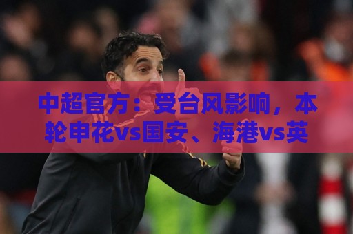 中超官方:受台风影响,本轮申花vs国安、海港vs英博比赛延期 中超官方:受台风影响,本轮申花vs国安、海港vs英博比赛延期