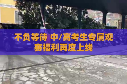 不负等待 中/高考生专属观赛福利再度上线 不负等待 中/高考生专属观赛福利再度上线
