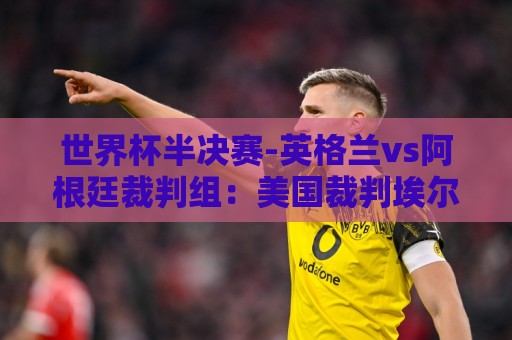 世界杯半决赛-英格兰vs阿根廷裁判组:美国裁判埃尔法思执法 世界杯半决赛-英格兰vs阿根廷裁判组:美国裁判埃尔法思执法