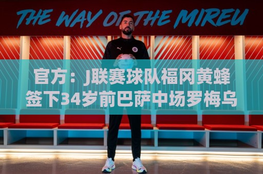 官方:J联赛球队福冈黄蜂签下34岁前巴萨中场罗梅乌 官方:J联赛球队福冈黄蜂签下34岁前巴萨中场罗梅乌