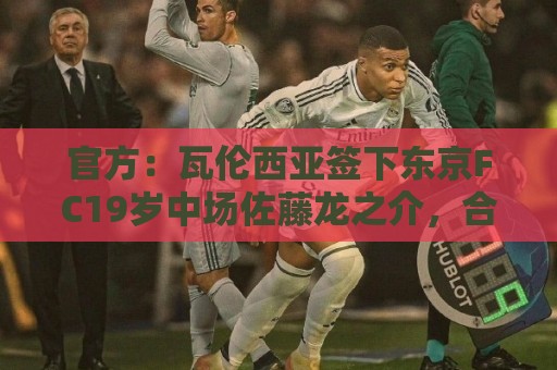 官方:瓦伦西亚签下东京FC19岁中场佐藤龙之介,合同至2031年 官方:瓦伦西亚签下东京FC19岁中场佐藤龙之介,合同至2031年