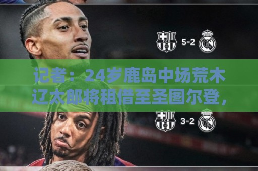 记者:24岁鹿岛中场荒木辽太郎将租借至圣图尔登,合约带买断选项 记者:24岁鹿岛中场荒木辽太郎将租借至圣图尔登,合约带买断选项