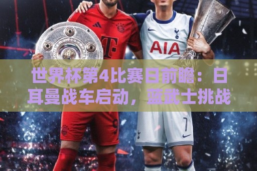世界杯第4比赛日前瞻:日耳曼战车启动,蓝武士挑战橙衣军团 世界杯第4比赛日前瞻:日耳曼战车启动,蓝武士挑战橙衣军团