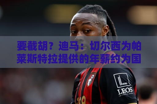 要截胡?迪马:切尔西为帕莱斯特拉提供的年薪约为国米的两倍 要截胡?迪马:切尔西为帕莱斯特拉提供的年薪约为国米的两倍