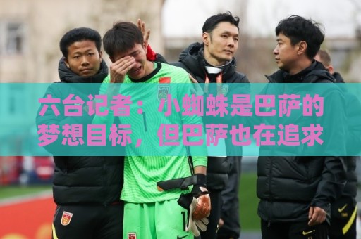 六台记者:小蜘蛛是巴萨的梦想目标,但巴萨也在追求奥亚萨瓦尔 六台记者:小蜘蛛是巴萨的梦想目标,但巴萨也在追求奥亚萨瓦尔