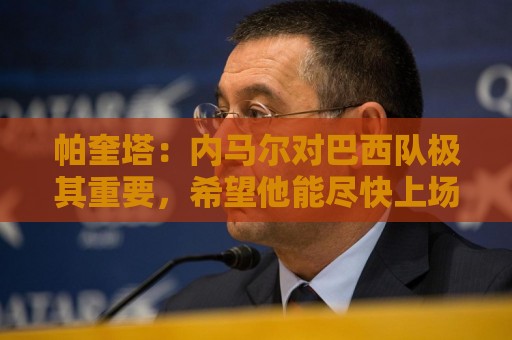 帕奎塔:内马尔对巴西队极其重要,希望他能尽快上场比赛 帕奎塔:内马尔对巴西队极其重要,希望他能尽快上场比赛