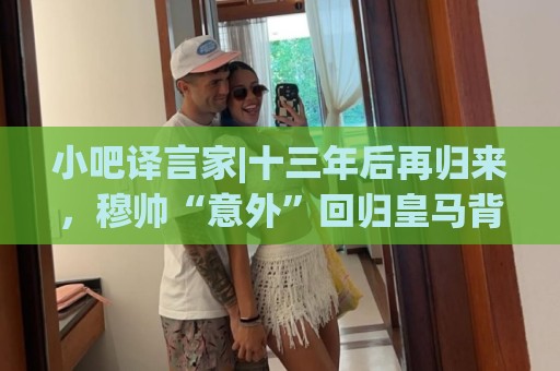 小吧译言家|十三年后再归来,穆帅“意外”回归皇马背后的故事 小吧译言家|十三年后再归来,穆帅“意外”回归皇马背后的故事