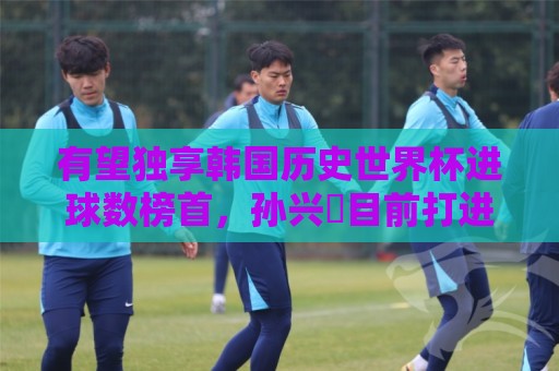 有望独享韩国历史世界杯进球数榜首，孙兴慜目前打进3球并列最多